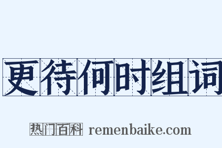 更待何时组词是什么意思的图片
